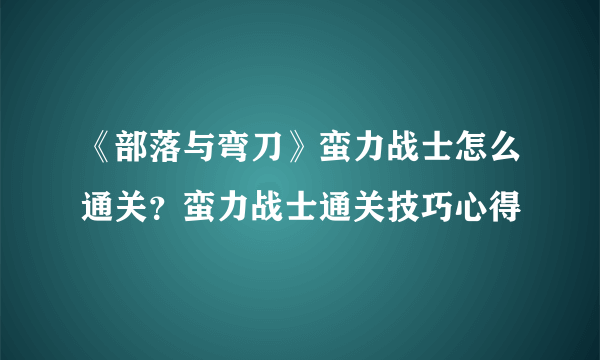 《部落与弯刀》蛮力战士怎么通关？蛮力战士通关技巧心得