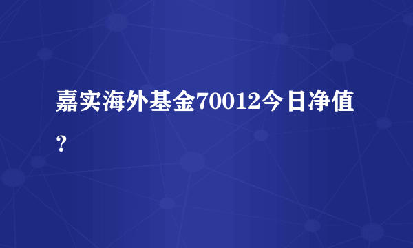 嘉实海外基金70012今日净值？