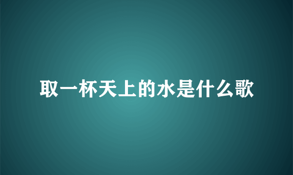 取一杯天上的水是什么歌