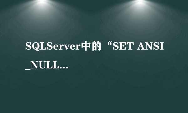 SQLServer中的“SET ANSI_NULLS ON”和“SET QUOTED_IDENTIFIER ON”有什么实际的用处？