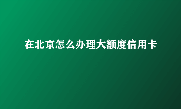 在北京怎么办理大额度信用卡