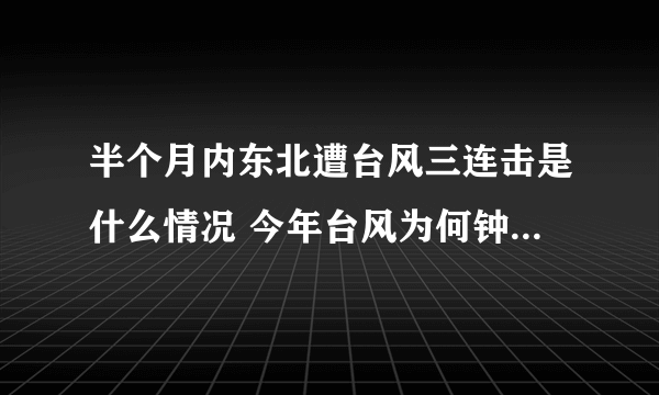 半个月内东北遭台风三连击是什么情况 今年台风为何钟情东北地区