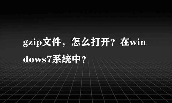 gzip文件，怎么打开？在windows7系统中？