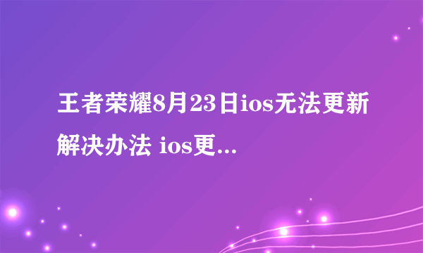 王者荣耀8月23日ios无法更新解决办法 ios更新失败怎么办