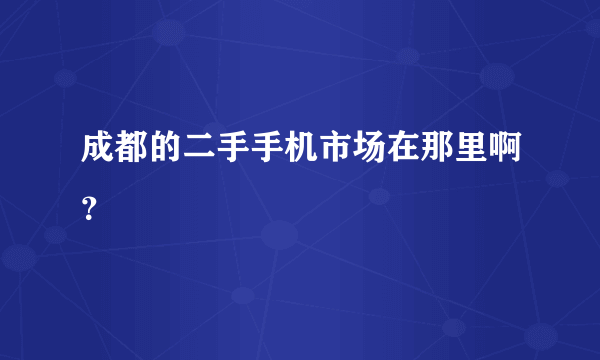 成都的二手手机市场在那里啊？