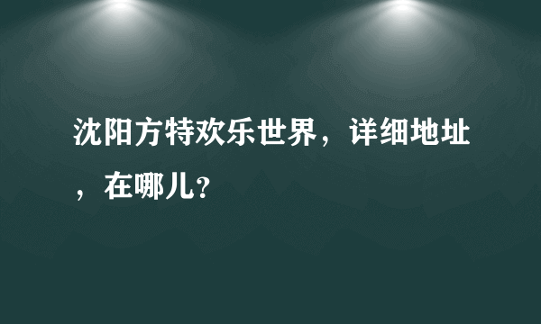 沈阳方特欢乐世界，详细地址，在哪儿？