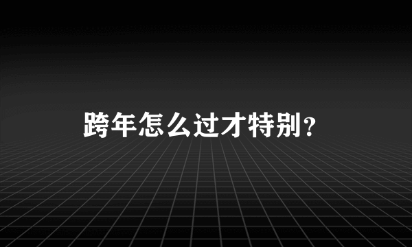 跨年怎么过才特别？