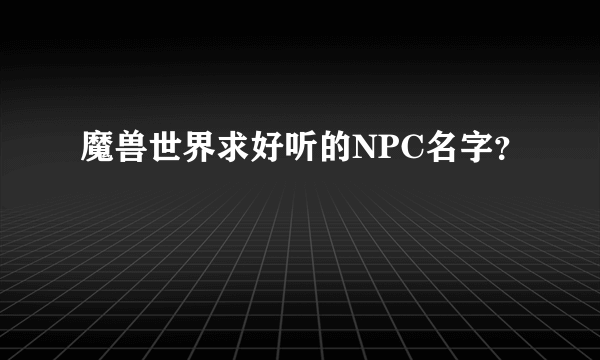 魔兽世界求好听的NPC名字？