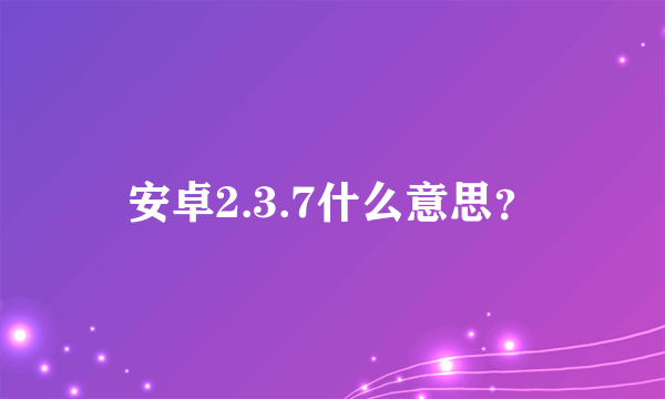 安卓2.3.7什么意思？