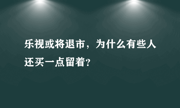 乐视或将退市，为什么有些人还买一点留着？