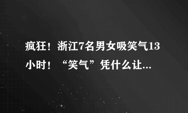 疯狂！浙江7名男女吸笑气13小时！“笑气”凭什么让女孩任人摆布