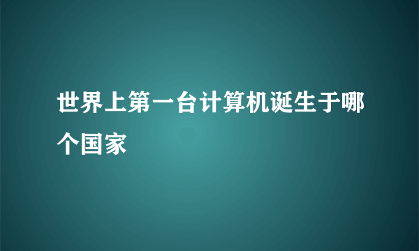 世界上第一台计算机诞生于哪个国家