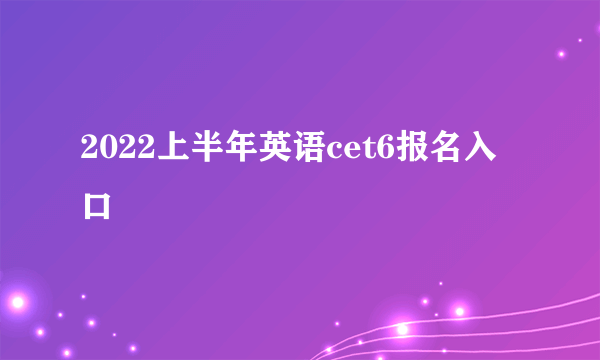 2022上半年英语cet6报名入口