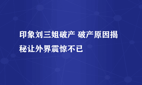 印象刘三姐破产 破产原因揭秘让外界震惊不已