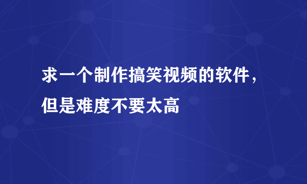 求一个制作搞笑视频的软件，但是难度不要太高