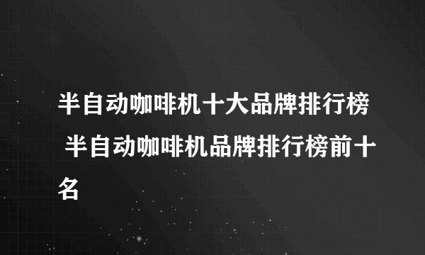 半自动咖啡机十大品牌排行榜 半自动咖啡机品牌排行榜前十名