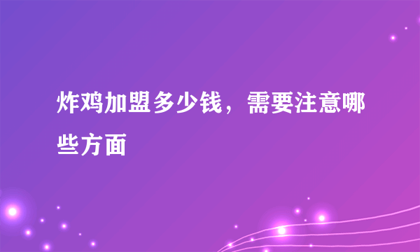 炸鸡加盟多少钱，需要注意哪些方面