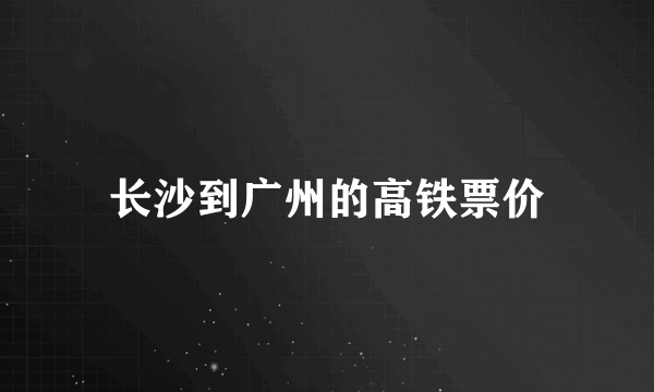 长沙到广州的高铁票价