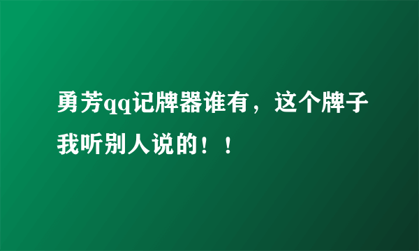 勇芳qq记牌器谁有，这个牌子我听别人说的！！