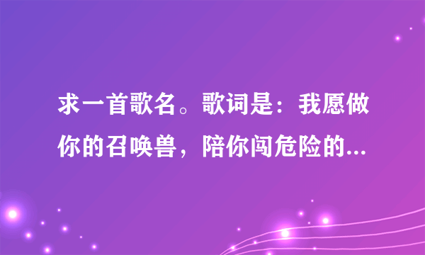 求一首歌名。歌词是：我愿做你的召唤兽，陪你闯危险的宇宙……