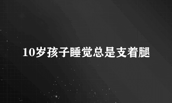 10岁孩子睡觉总是支着腿