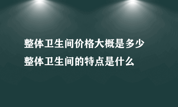 整体卫生间价格大概是多少 整体卫生间的特点是什么