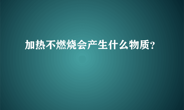 加热不燃烧会产生什么物质？