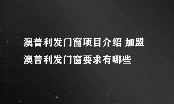 澳普利发门窗项目介绍 加盟澳普利发门窗要求有哪些