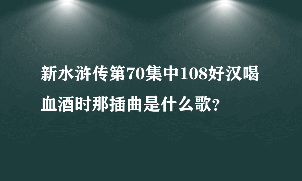 新水浒传第70集中108好汉喝血酒时那插曲是什么歌？