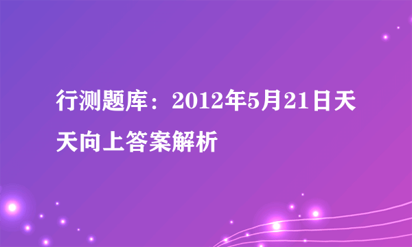 行测题库：2012年5月21日天天向上答案解析