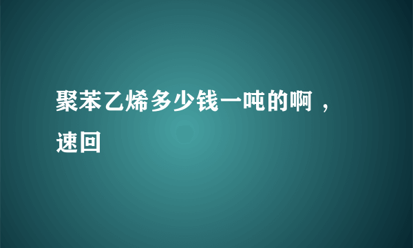 聚苯乙烯多少钱一吨的啊 ，速回