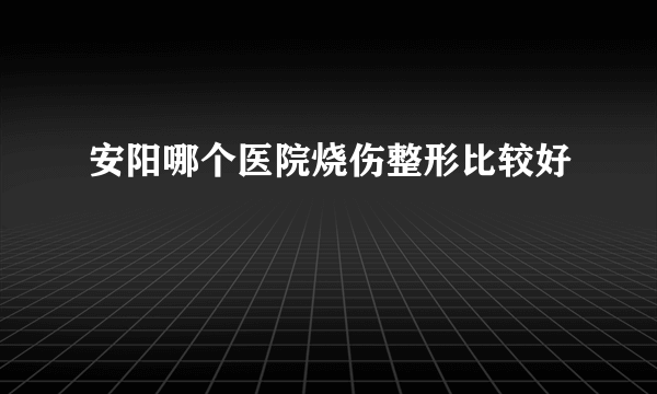 安阳哪个医院烧伤整形比较好