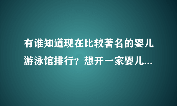 有谁知道现在比较著名的婴儿游泳馆排行？想开一家婴儿游泳馆，不知道哪家好？