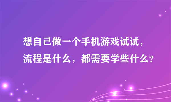 想自己做一个手机游戏试试，流程是什么，都需要学些什么？