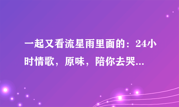 一起又看流星雨里面的：24小时情歌，原味，陪你去哭 这些歌哪里可以听的到？