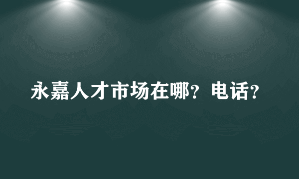 永嘉人才市场在哪？电话？