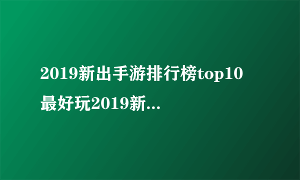 2019新出手游排行榜top10 最好玩2019新出手游推荐合集