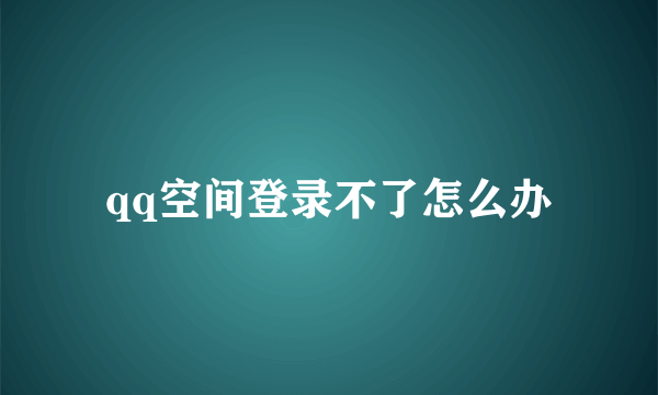 qq空间登录不了怎么办