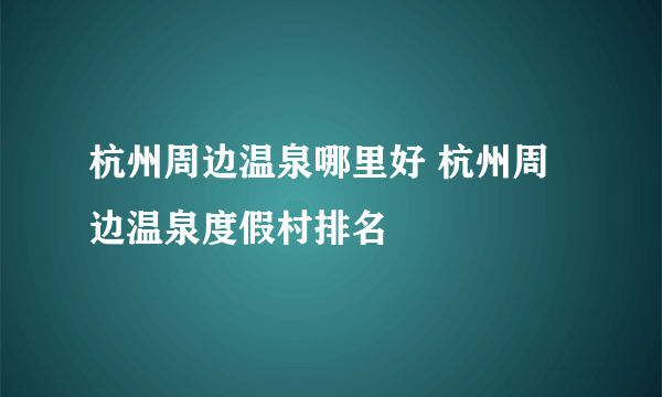 杭州周边温泉哪里好 杭州周边温泉度假村排名