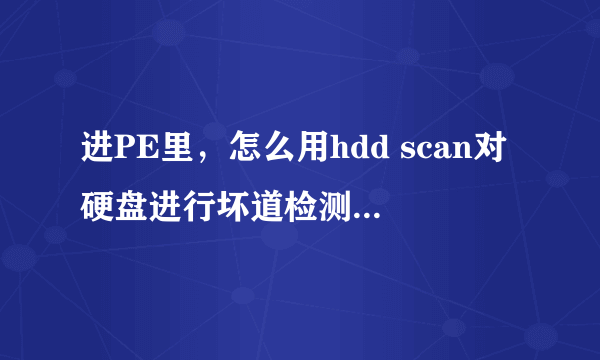 进PE里，怎么用hdd scan对硬盘进行坏道检测，详细的步骤？