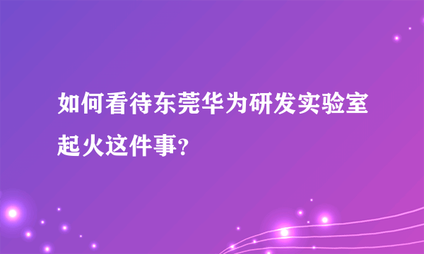 如何看待东莞华为研发实验室起火这件事？