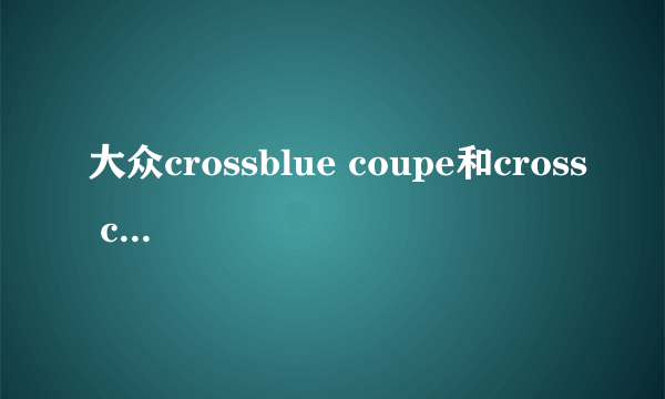 大众crossblue coupe和cross coupe的区别