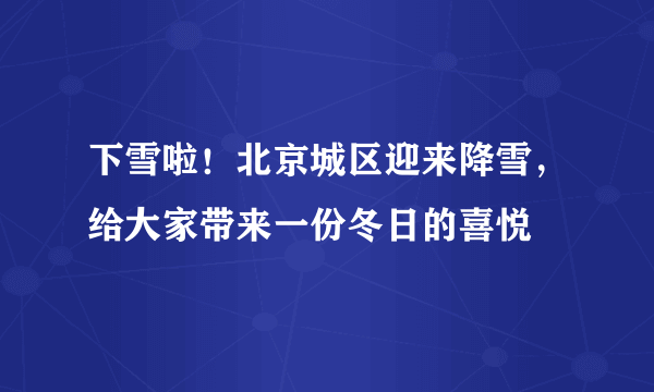 下雪啦！北京城区迎来降雪，给大家带来一份冬日的喜悦