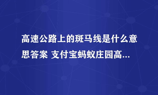 高速公路上的斑马线是什么意思答案 支付宝蚂蚁庄园高速公路11.27