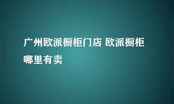 广州欧派橱柜门店 欧派橱柜哪里有卖