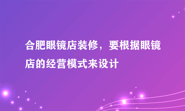 合肥眼镜店装修，要根据眼镜店的经营模式来设计