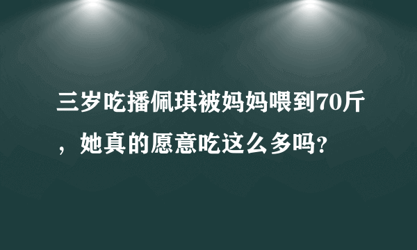 三岁吃播佩琪被妈妈喂到70斤，她真的愿意吃这么多吗？