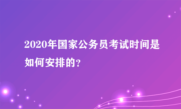 2020年国家公务员考试时间是如何安排的？