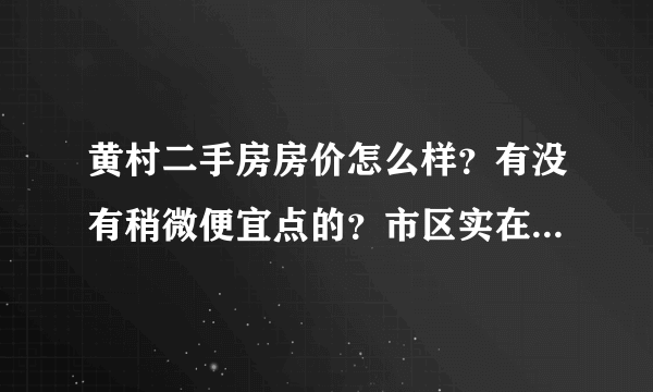 黄村二手房房价怎么样？有没有稍微便宜点的？市区实在买不起了，只能在郊区买了。