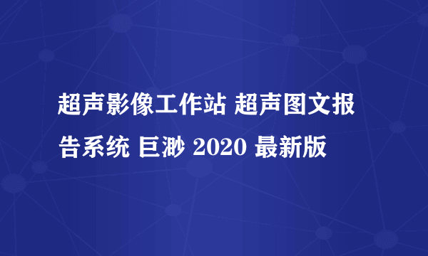 超声影像工作站 超声图文报告系统 巨渺 2020 最新版